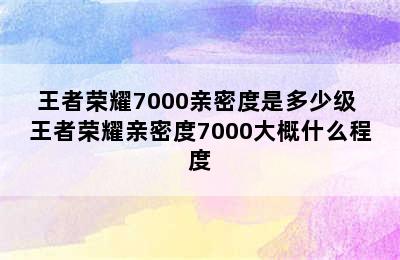 王者荣耀7000亲密度是多少级 王者荣耀亲密度7000大概什么程度